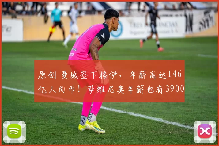 原创 曼城签下格伊，年薪高达146亿人民币！萨维尼奥年薪也有3900万