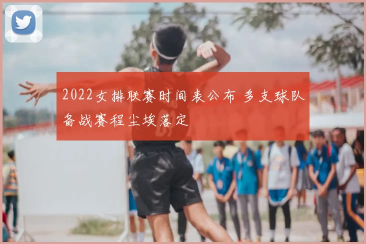 2022女排联赛时间表公布 多支球队备战赛程尘埃落定