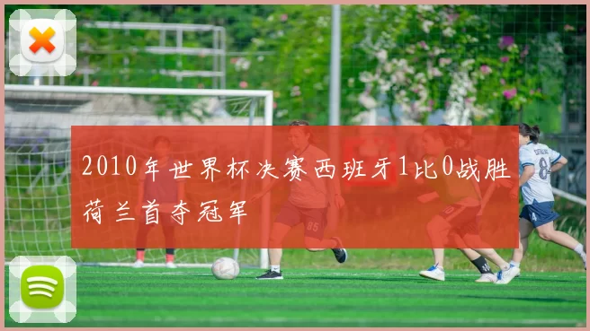 2010年世界杯决赛西班牙1比0战胜荷兰首夺冠军