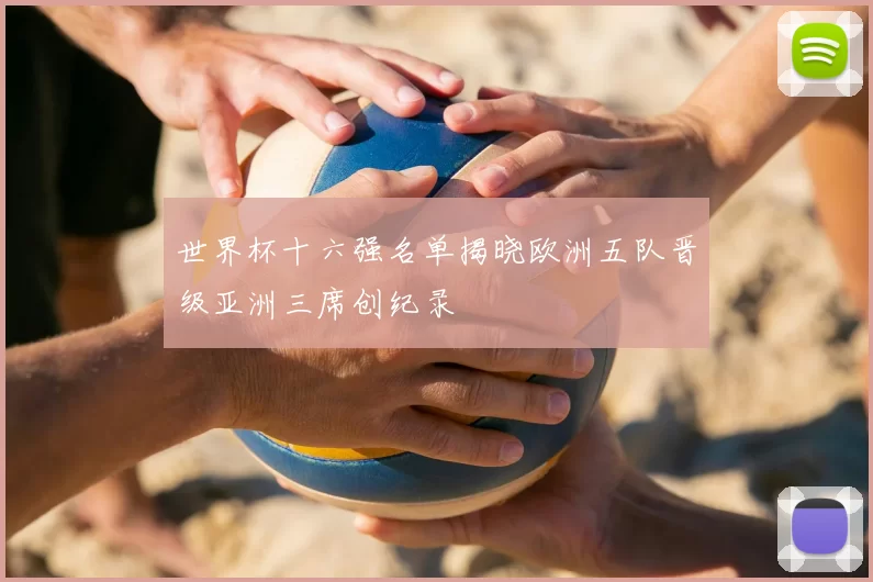 世界杯十六强名单揭晓欧洲五队晋级亚洲三席创纪录