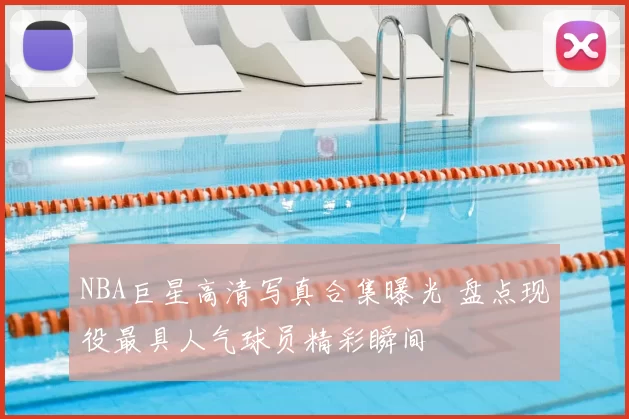 NBA巨星高清写真合集曝光 盘点现役最具人气球员精彩瞬间