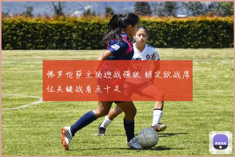 佛罗伦萨主场迎战强敌 锁定欧战席位关键战看点十足