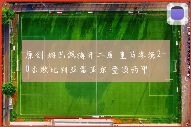 原创 姆巴佩梅开二度 皇马客场2-0击败比利亚雷亚尔 登顶西甲