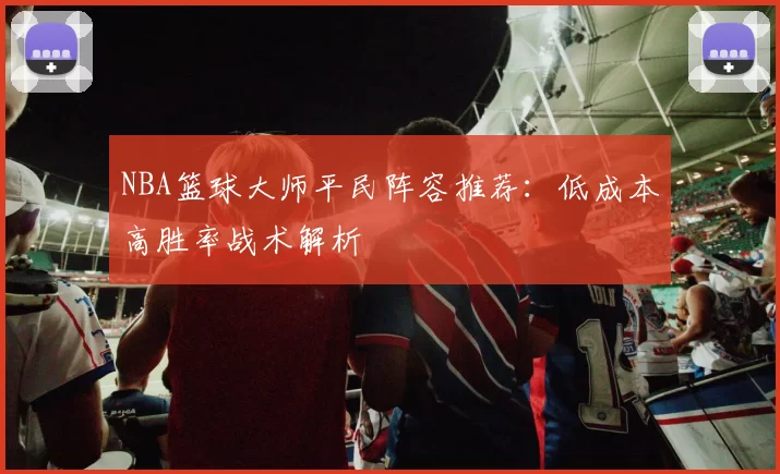 NBA篮球大师平民阵容推荐：低成本高胜率战术解析