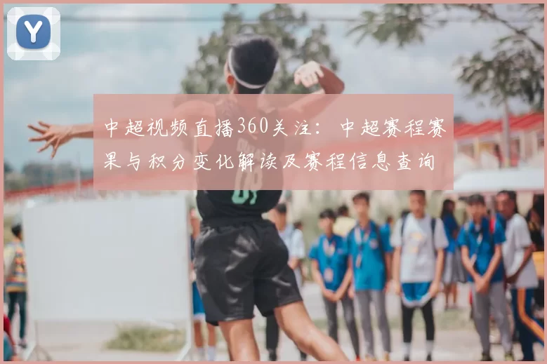 中超视频直播360关注：中超赛程赛果与积分变化解读及赛程信息查询
