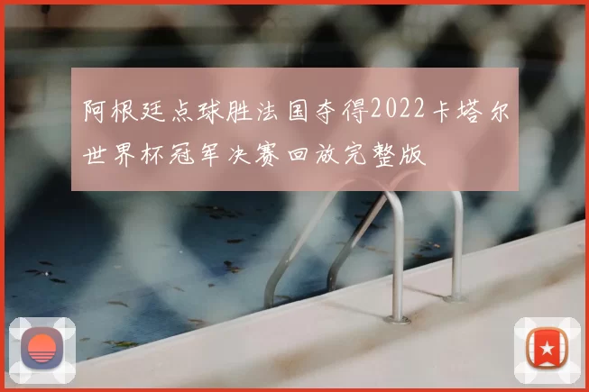 阿根廷点球胜法国夺得2022卡塔尔世界杯冠军决赛回放完整版