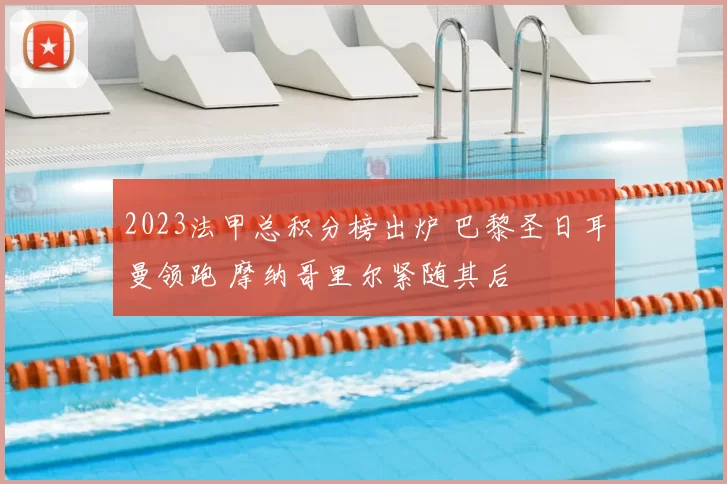 2023法甲总积分榜出炉 巴黎圣日耳曼领跑 摩纳哥里尔紧随其后