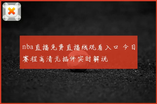 nba直播免费直播线观看入口 今日赛程高清无插件实时解说