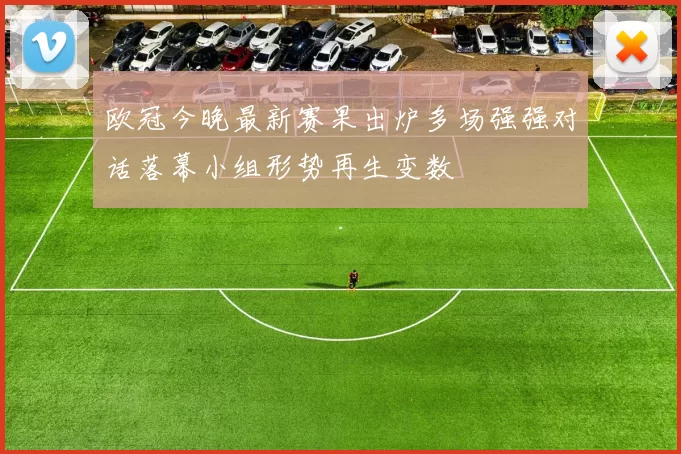 欧冠今晚最新赛果出炉多场强强对话落幕小组形势再生变数