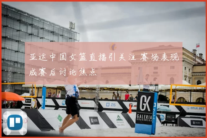 亚运中国女篮直播引关注 赛场表现成赛后讨论焦点