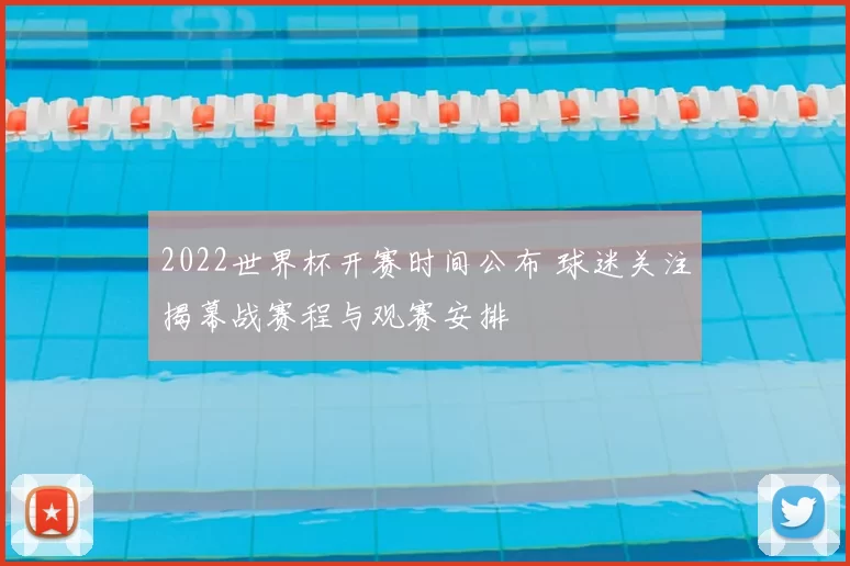 2022世界杯开赛时间公布 球迷关注揭幕战赛程与观赛安排