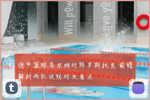 德甲篮球乌尔姆对阵罗斯托克 前瞻解析两队攻防对决看点