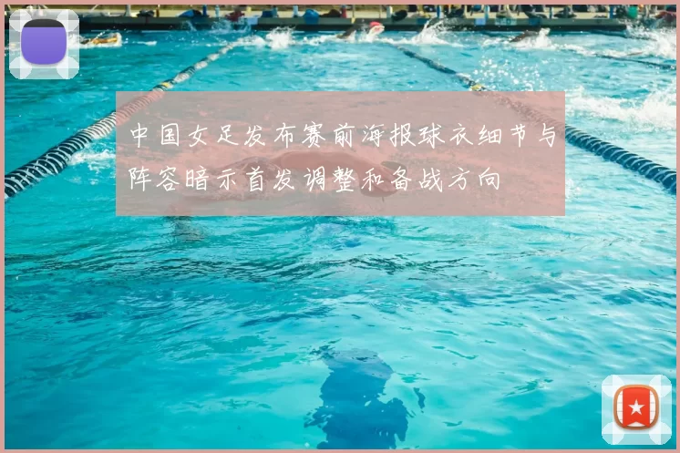 中国女足发布赛前海报球衣细节与阵容暗示首发调整和备战方向