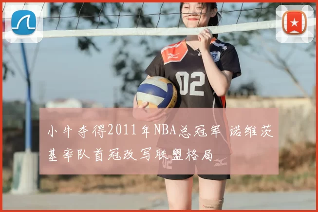小牛夺得2011年NBA总冠军 诺维茨基率队首冠改写联盟格局