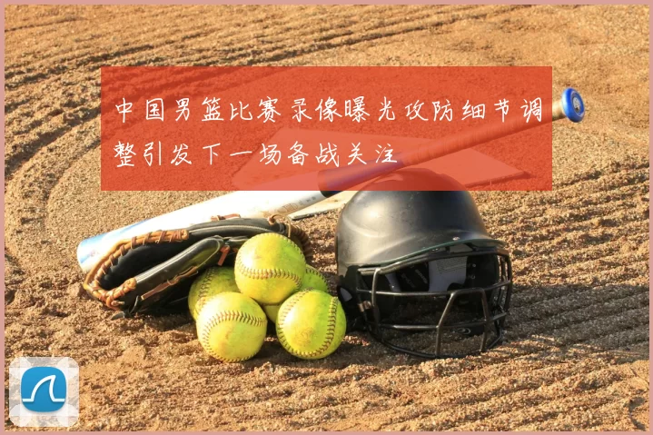 中国男篮比赛录像曝光攻防细节调整引发下一场备战关注