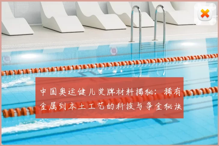 中国奥运健儿奖牌材料揭秘:稀有金属到本土工艺的科技与争金秘诀