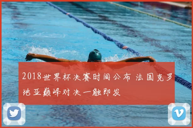 2018世界杯决赛时间公布 法国克罗地亚巅峰对决一触即发