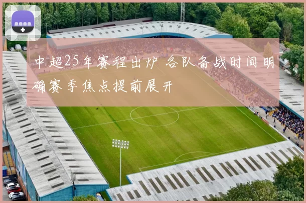 中超25年赛程出炉 各队备战时间明确赛季焦点提前展开