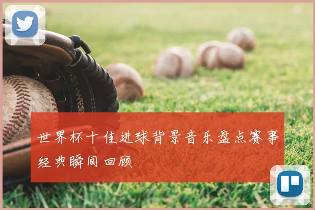 世界杯十佳进球背景音乐盘点赛事经典瞬间回顾