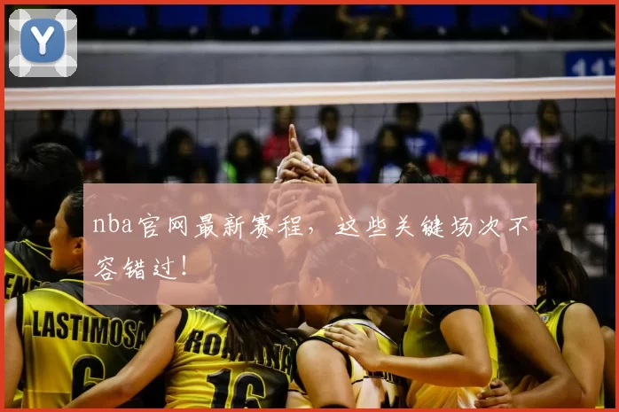 nba官网最新赛程，这些关键场次不容错过！
