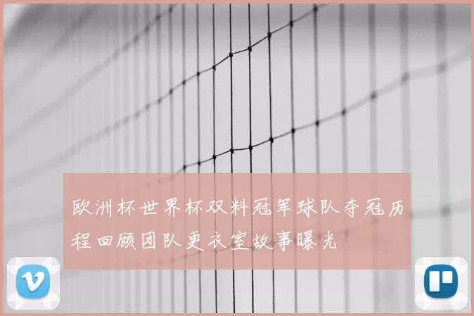 欧洲杯世界杯双料冠军球队夺冠历程回顾团队更衣室故事曝光