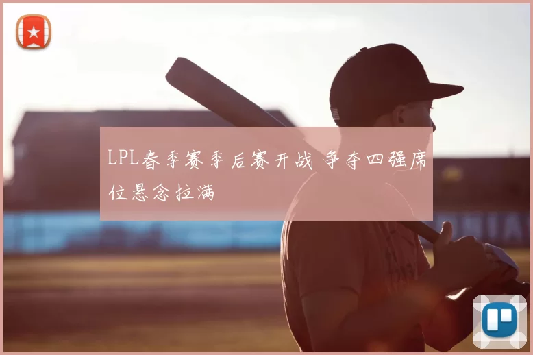 LPL春季赛季后赛开战 争夺四强席位悬念拉满