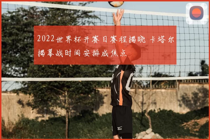 2022世界杯开赛日赛程揭晓 卡塔尔揭幕战时间安排成焦点