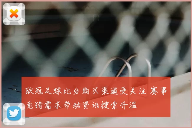 欧冠足球比分购买渠道受关注 赛事竞猜需求带动资讯搜索升温