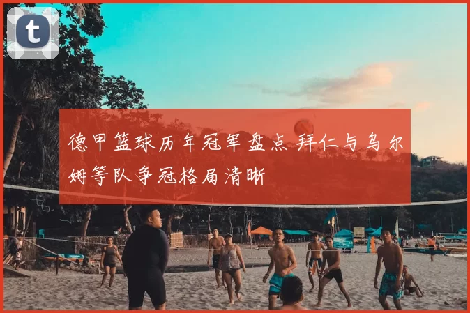 德甲篮球历年冠军盘点 拜仁与乌尔姆等队争冠格局清晰