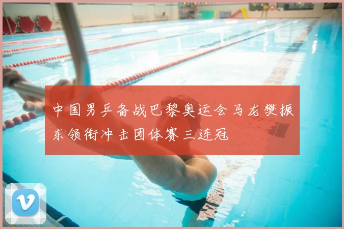 中国男乒备战巴黎奥运会马龙樊振东领衔冲击团体赛三连冠