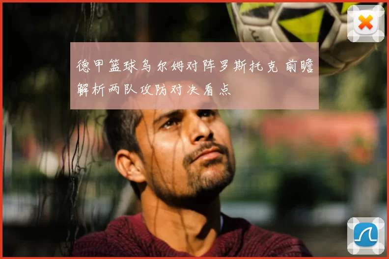 德甲篮球乌尔姆对阵罗斯托克 前瞻解析两队攻防对决看点