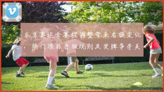 东京奥运会赛程调整带来名额变化,热门项目晋级规则及奖牌争夺关键看点