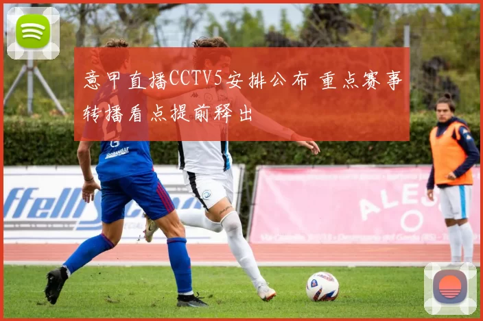 意甲直播CCTV5安排公布 重点赛事转播看点提前释出