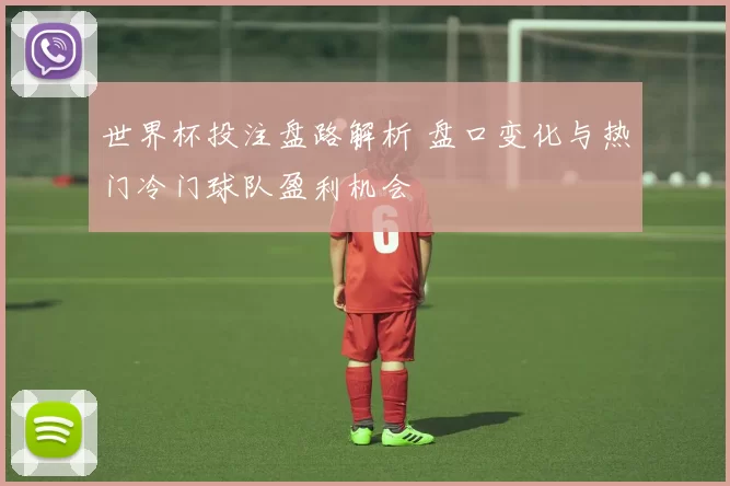 世界杯投注盘路解析 盘口变化与热门冷门球队盈利机会