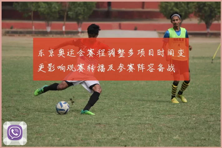 东京奥运会赛程调整多项目时间变更影响观赛转播及参赛阵容备战