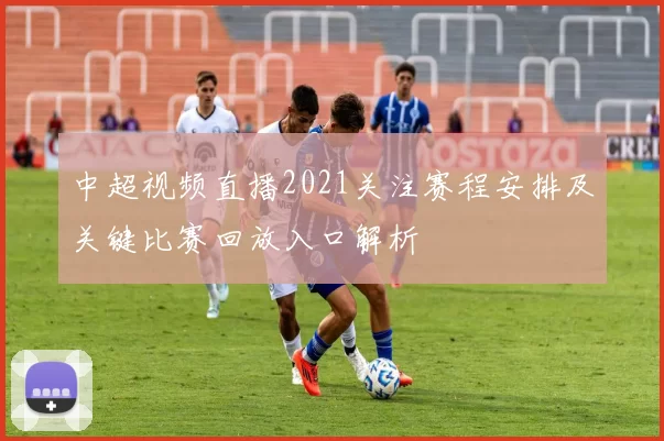中超视频直播2021关注赛程安排及关键比赛回放入口解析