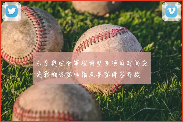 东京奥运会赛程调整多项目时间变更影响观赛转播及参赛阵容备战