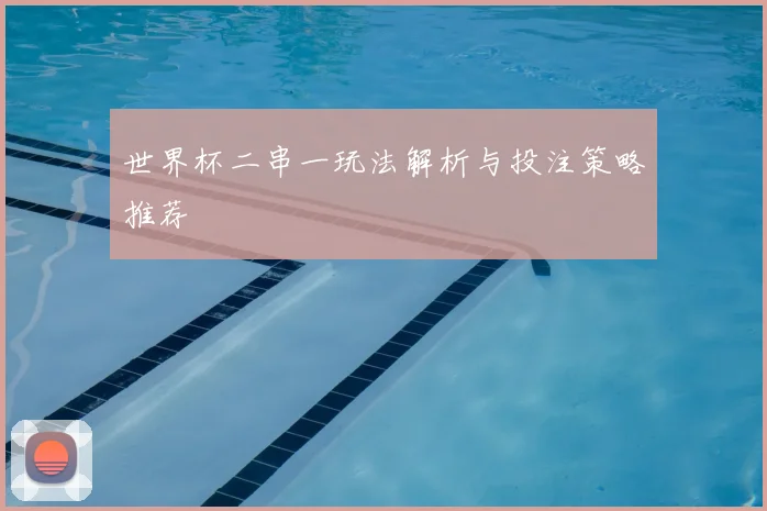 世界杯二串一玩法解析与投注策略推荐