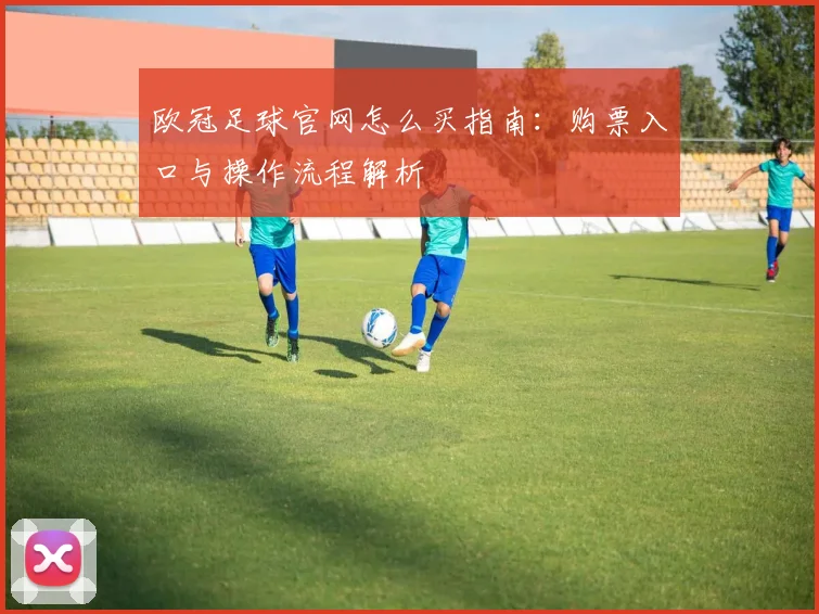欧冠足球官网怎么买指南:购票入口与操作流程解析