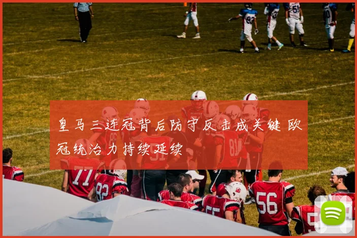 皇马三连冠背后防守反击成关键 欧冠统治力持续延续