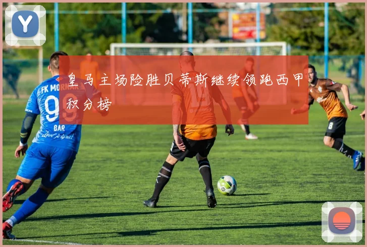 皇马主场险胜贝蒂斯继续领跑西甲积分榜
