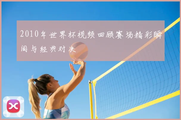 2010年世界杯视频回顾赛场精彩瞬间与经典对决