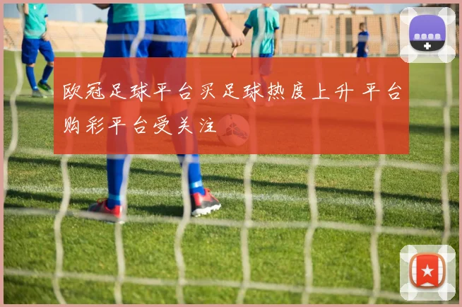 欧冠足球平台买足球热度上升 平台购彩平台受关注
