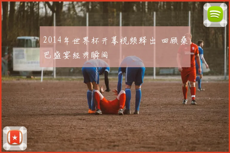 2014年世界杯开幕视频释出 回顾桑巴盛宴经典瞬间