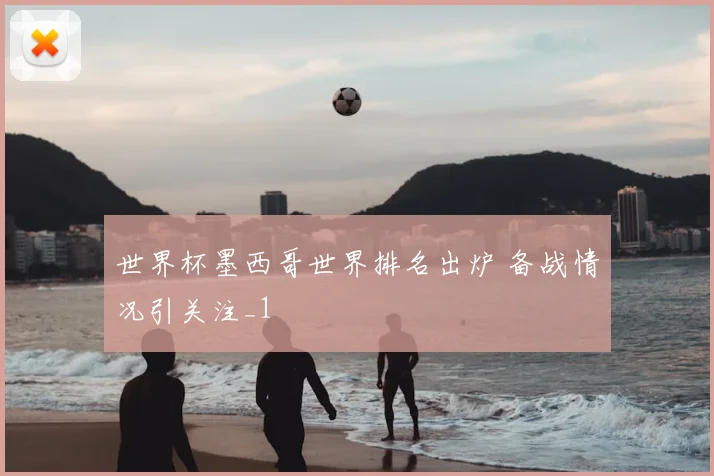 世界杯墨西哥世界排名出炉 备战情况引关注_1
