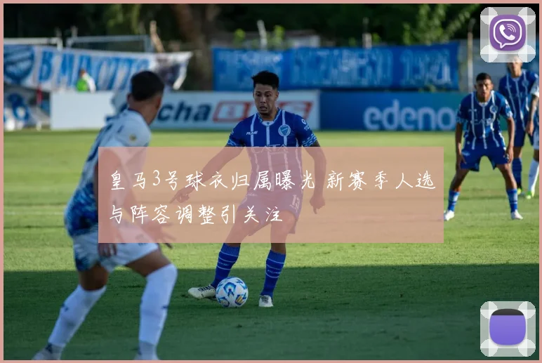 皇马3号球衣归属曝光 新赛季人选与阵容调整引关注