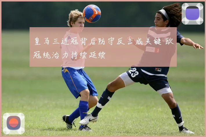 皇马三连冠背后防守反击成关键 欧冠统治力持续延续