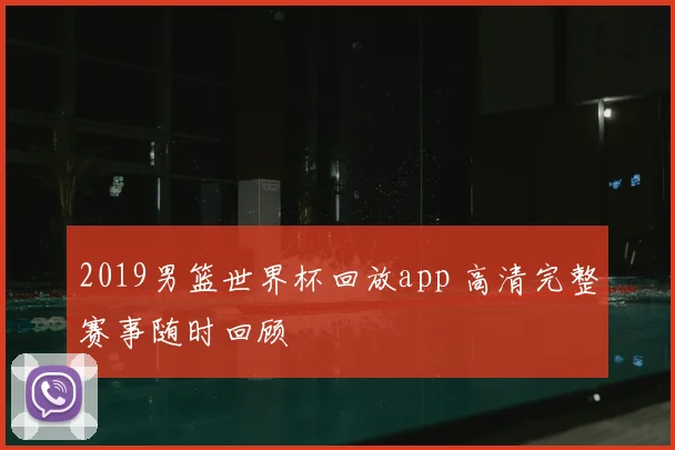 2019男篮世界杯回放app 高清完整赛事随时回顾