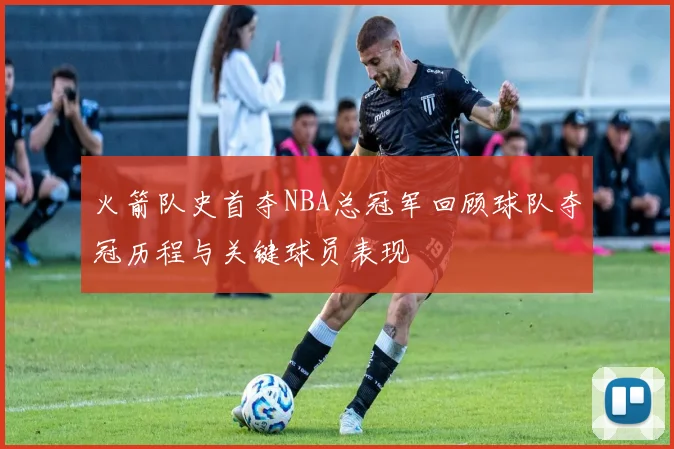火箭队史首夺NBA总冠军回顾球队夺冠历程与关键球员表现