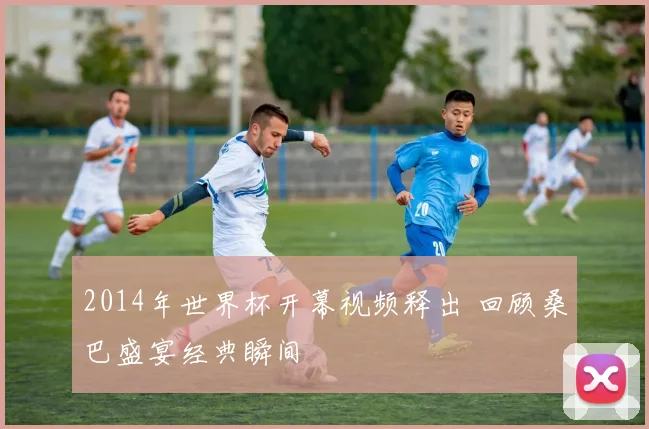 2014年世界杯开幕视频释出 回顾桑巴盛宴经典瞬间